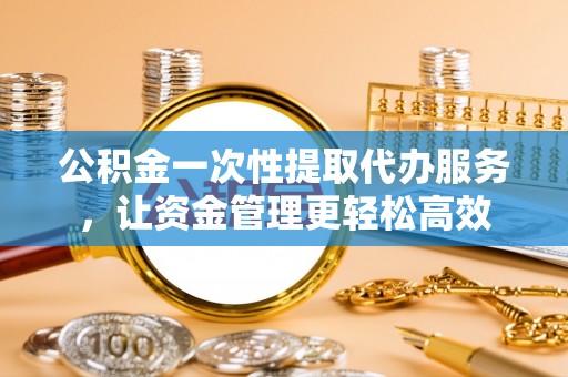 兰陵公积金一次性提取代办服务，让资金管理更轻松高效