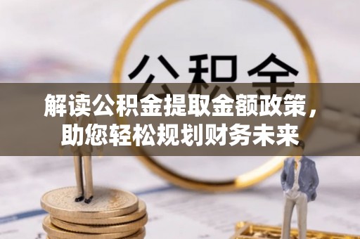 兰陵解读公积金提取金额政策，助您轻松规划财务未来