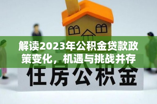 兰陵解读2023年公积金贷款政策变化，机遇与挑战并存