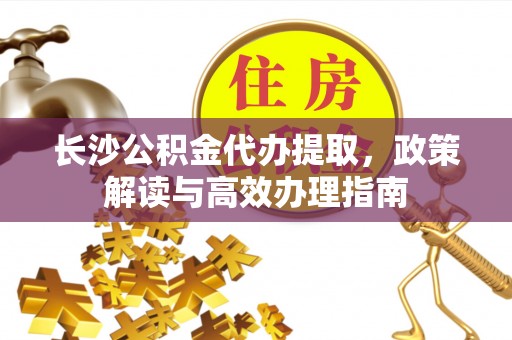 兰陵长沙公积金代办提取，政策解读与高效办理指南