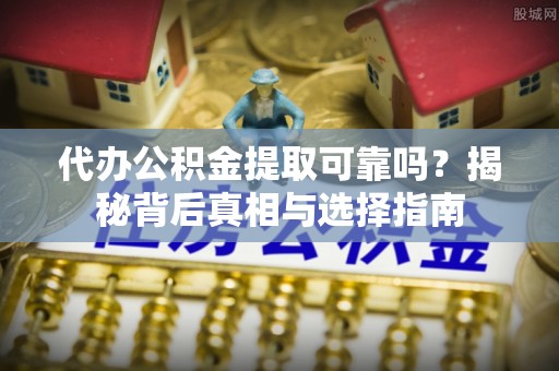 兰陵代办公积金提取可靠吗？揭秘背后真相与选择指南