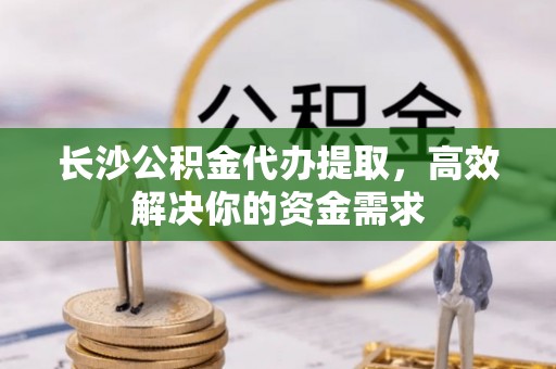 兰陵长沙公积金代办提取，高效解决你的资金需求