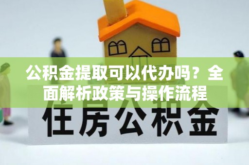 兰陵公积金提取可以代办吗？全面解析政策与操作流程