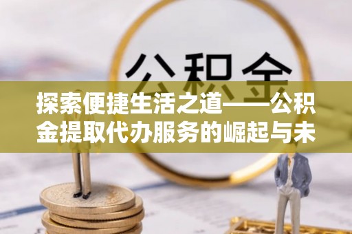 兰陵探索便捷生活之道——公积金提取代办服务的崛起与未来