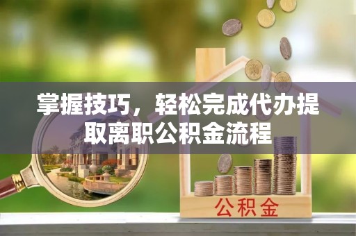 兰陵掌握技巧，轻松完成代办提取离职公积金流程