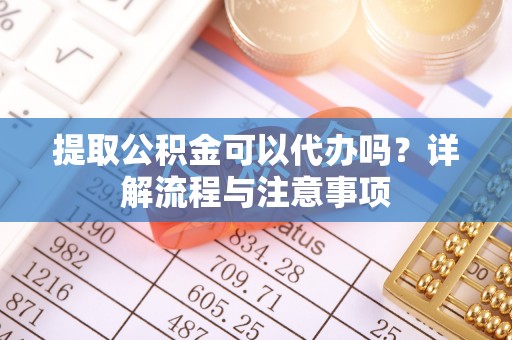 兰陵提取公积金可以代办吗？详解流程与注意事项