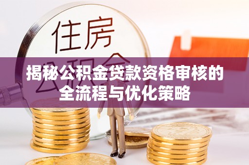兰陵揭秘公积金贷款资格审核的全流程与优化策略