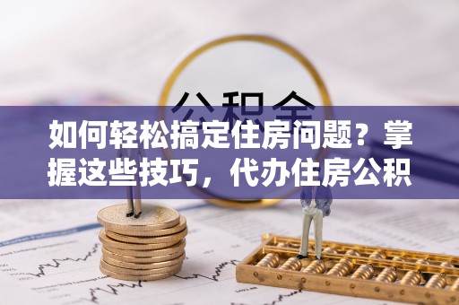 兰陵如何轻松搞定住房问题？掌握这些技巧，代办住房公积金提取不再难
