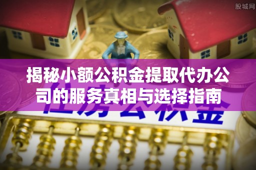 兰陵揭秘小额公积金提取代办公司的服务真相与选择指南