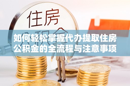 兰陵如何轻松掌握代办提取住房公积金的全流程与注意事项