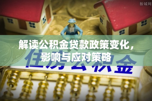 兰陵解读公积金贷款政策变化，影响与应对策略