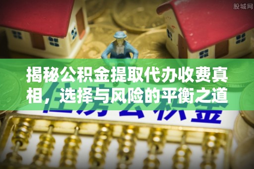 兰陵揭秘公积金提取代办收费真相，选择与风险的平衡之道