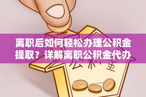 兰陵离职后如何轻松办理公积金提取？详解离职公积金代办提取流程