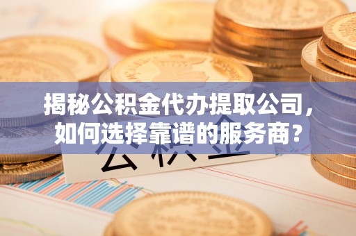 兰陵揭秘公积金代办提取公司，如何选择靠谱的服务商？