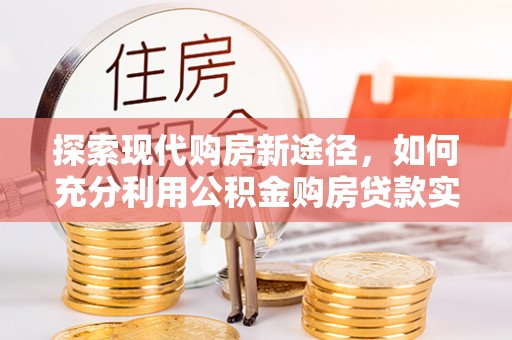 兰陵探索现代购房新途径，如何充分利用公积金购房贷款实现置业梦想
