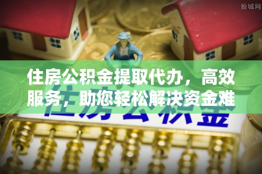 兰陵住房公积金提取代办，高效服务，助您轻松解决资金难题