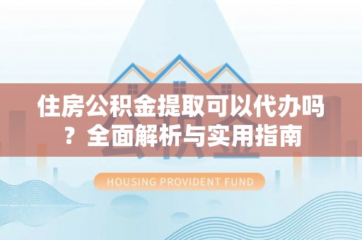 兰陵住房公积金提取可以代办吗？全面解析与实用指南