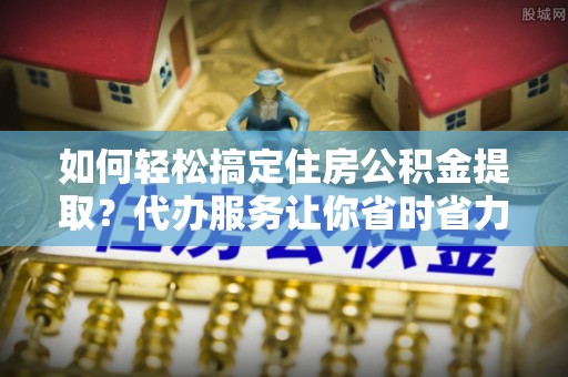兰陵如何轻松搞定住房公积金提取？代办服务让你省时省力