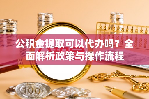 兰陵公积金提取可以代办吗？全面解析政策与操作流程