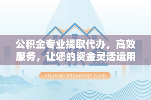 兰陵公积金专业提取代办，高效服务，让您的资金灵活运用