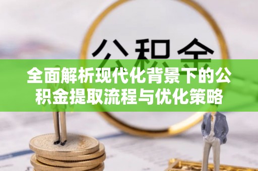 兰陵全面解析现代化背景下的公积金提取流程与优化策略