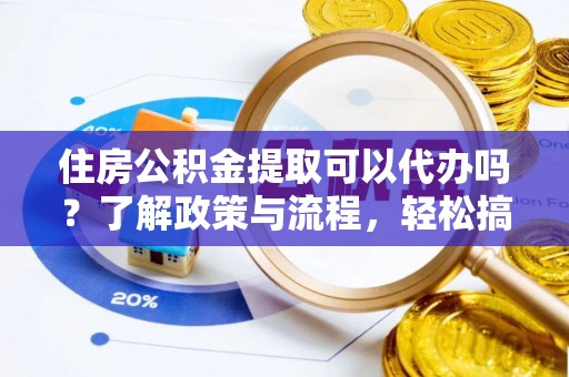 兰陵住房公积金提取可以代办吗？了解政策与流程，轻松搞定公积金提取