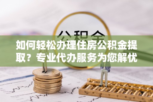 兰陵如何轻松办理住房公积金提取？专业代办服务为您解忧