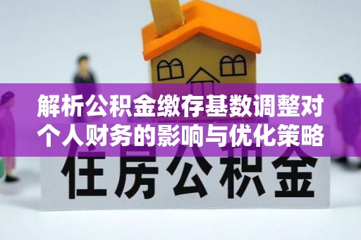 兰陵解析公积金缴存基数调整对个人财务的影响与优化策略