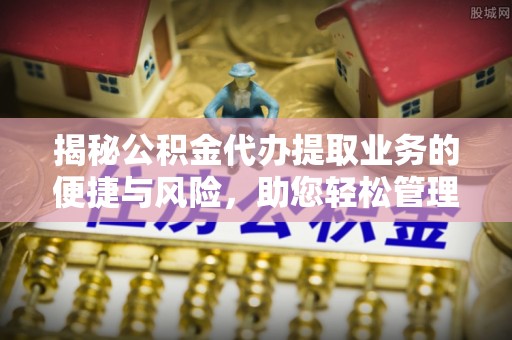 兰陵揭秘公积金代办提取业务的便捷与风险，助您轻松管理个人财务
