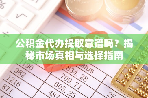 兰陵公积金代办提取靠谱吗？揭秘市场真相与选择指南
