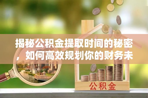 兰陵揭秘公积金提取时间的秘密，如何高效规划你的财务未来