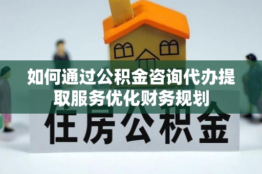 兰陵如何通过公积金咨询代办提取服务优化财务规划
