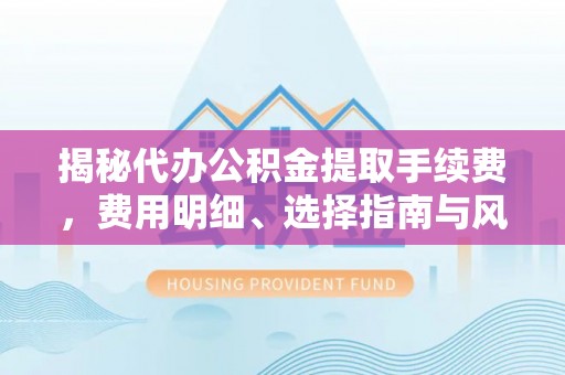 兰陵揭秘代办公积金提取手续费，费用明细、选择指南与风险防范