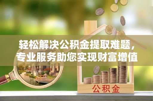 兰陵轻松解决公积金提取难题，专业服务助您实现财富增值——代办公积金提取