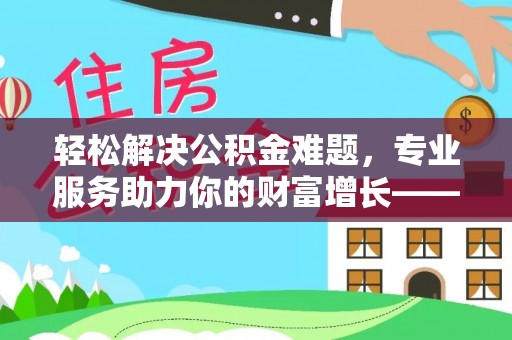 兰陵轻松解决公积金难题，专业服务助力你的财富增长——代办公积金提取