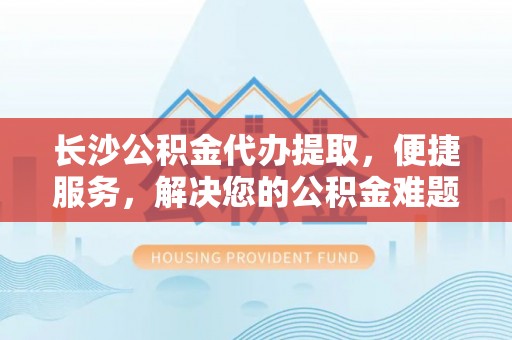 兰陵长沙公积金代办提取，便捷服务，解决您的公积金难题