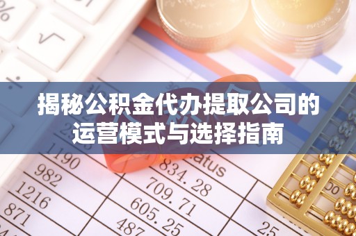 兰陵揭秘公积金代办提取公司的运营模式与选择指南