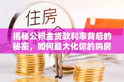 兰陵揭秘公积金贷款利率背后的秘密，如何最大化你的购房优势
