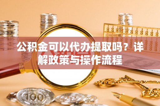 兰陵公积金可以代办提取吗？详解政策与操作流程