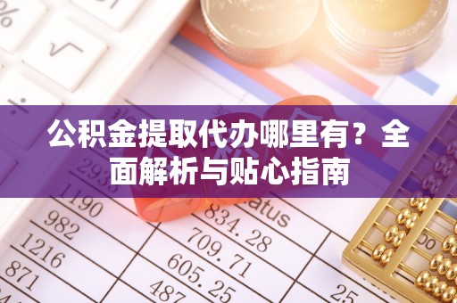 兰陵公积金提取代办哪里有？全面解析与贴心指南