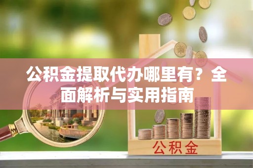 兰陵公积金提取代办哪里有？全面解析与实用指南