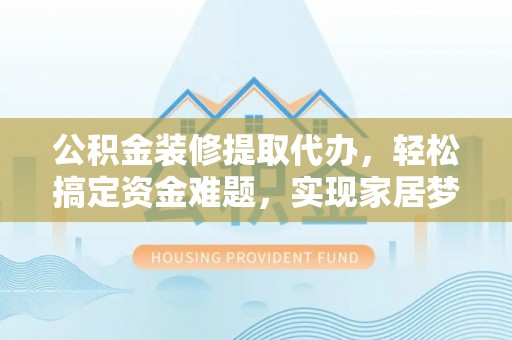 兰陵公积金装修提取代办，轻松搞定资金难题，实现家居梦想