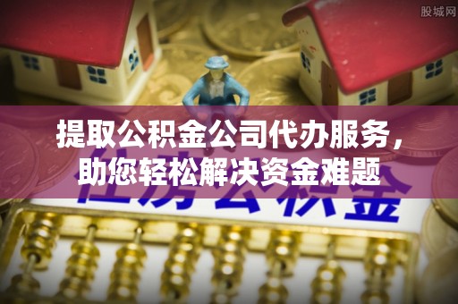 兰陵提取公积金公司代办服务，助您轻松解决资金难题