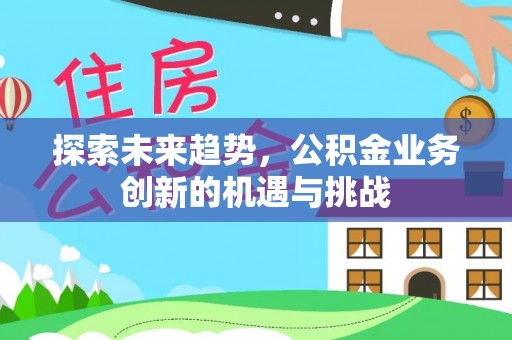 兰陵探索未来趋势，公积金业务创新的机遇与挑战