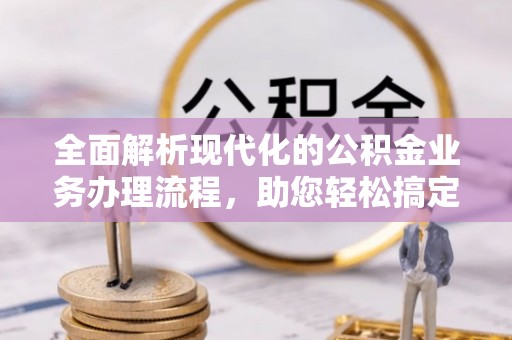 兰陵全面解析现代化的公积金业务办理流程，助您轻松搞定每一笔交易