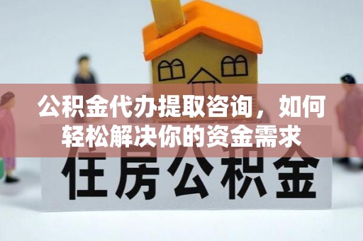 兰陵公积金代办提取咨询，如何轻松解决你的资金需求