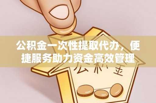 兰陵公积金一次性提取代办，便捷服务助力资金高效管理