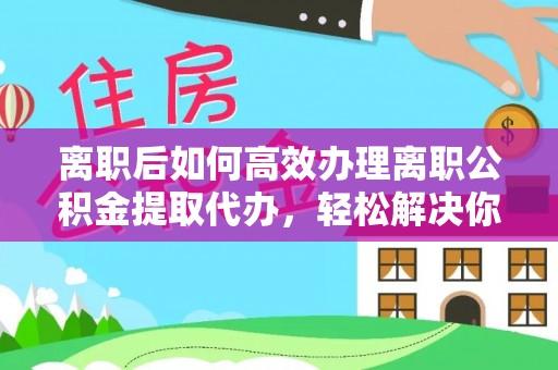 兰陵离职后如何高效办理离职公积金提取代办，轻松解决你的后顾之忧