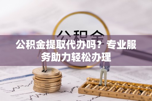 兰陵公积金提取代办吗？专业服务助力轻松办理