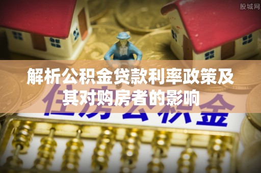 兰陵解析公积金贷款利率政策及其对购房者的影响